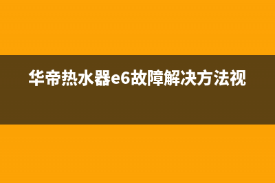 华帝热水器e6故障(华帝热水器e6故障解决方法视频)