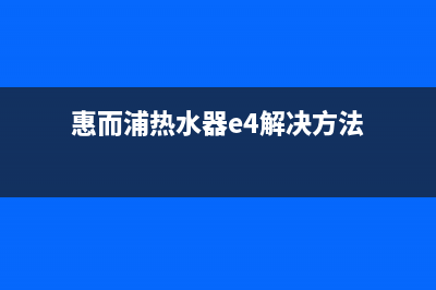 惠而浦热水器e4故障(惠而浦热水器e4解决方法)