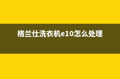 格兰仕洗衣机e1是什么故障(格兰仕洗衣机e10怎么处理)