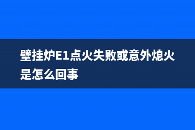 壁挂炉e1点火失败故障(壁挂炉E1点火失败或意外熄火是怎么回事)