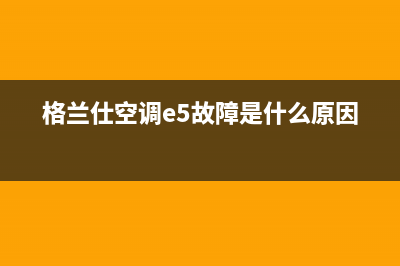 格兰仕空调e5故障原因(格兰仕空调e5故障是什么原因)