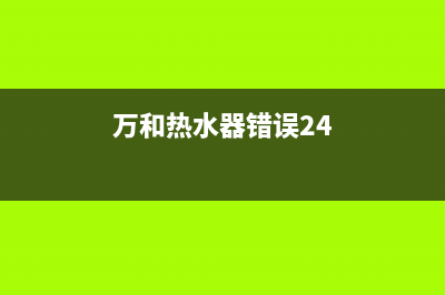 万和热水器错误代码e1服务(万和热水器错误24)