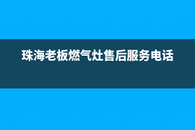 珠海老板燃气灶24小时服务热线已更新(珠海老板燃气灶售后服务电话)