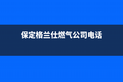 保定格兰仕燃气灶24小时服务热线电话2023已更新（今日/资讯）(保定格兰仕燃气公司电话)