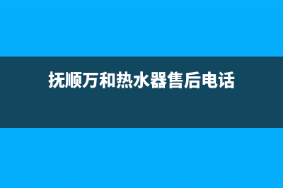 抚顺市万和(Vanward)壁挂炉客服电话(抚顺万和热水器售后电话)