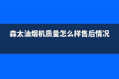 森太（SETIR）油烟机服务热线2023已更新(2023/更新)(森太油烟机质量怎么样售后情况)