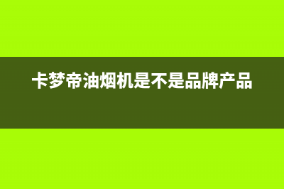 卡梦帝油烟机24小时维修电话(卡梦帝油烟机是不是品牌产品)