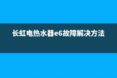 长虹电热水器e6故障代码是什么(长虹电热水器e6故障解决方法)