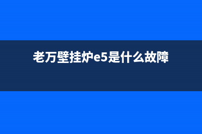 老万壁挂炉故障代码e0(老万壁挂炉e5是什么故障)