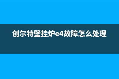 创尔特壁挂炉e6故障怎么处理(创尔特壁挂炉e4故障怎么处理)