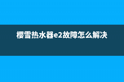 樱雪热水器e2故障如何解除(樱雪热水器e2故障怎么解决)