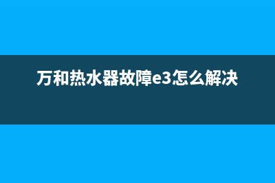 万和热水器故障e1是什么情况(万和热水器故障e3怎么解决)