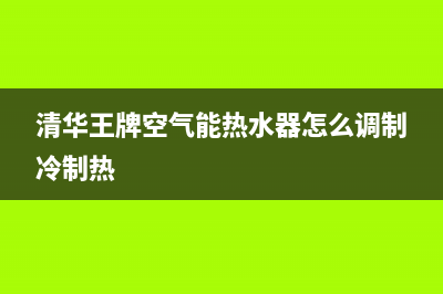 清华王牌热泵热水器故障码E11(清华王牌空气能热水器怎么调制冷制热)