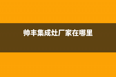 帅丰集成灶厂家服务网点位置在哪2023已更新(今日(帅丰集成灶厂家在哪里)