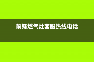 前锋燃气灶客服电话2023已更新(厂家/更新)(前锋燃气灶客服热线电话)