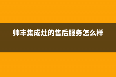 帅丰集成灶的售后电话是多少2023已更新(今日(帅丰集成灶的售后服务怎么样)