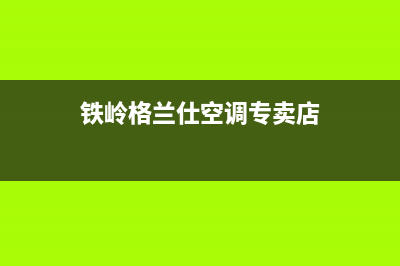 铁岭格兰仕空调全国免费服务电话(铁岭格兰仕空调专卖店)