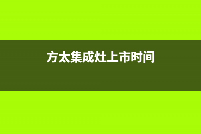 方太集成灶厂家统一维修服务部电话2023已更新（最新(方太集成灶上市时间)