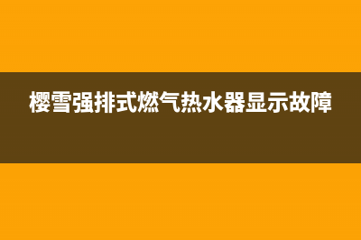 樱雪强排式燃气热水器e7故障(樱雪强排式燃气热水器显示故障)