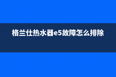 格兰仕热水器e5故障代码(格兰仕热水器e5故障怎么排除)