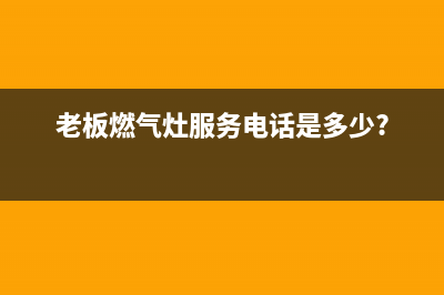 老板燃气灶服务24小时热线2023已更新(2023/更新)(老板燃气灶服务电话是多少?)