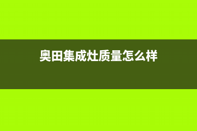 奥田集成灶厂家维修售后号码2023(总部(奥田集成灶质量怎么样)