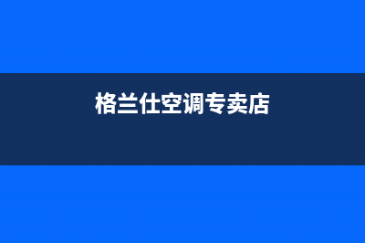 晋江格兰仕空调的售后服务(格兰仕空调专卖店)