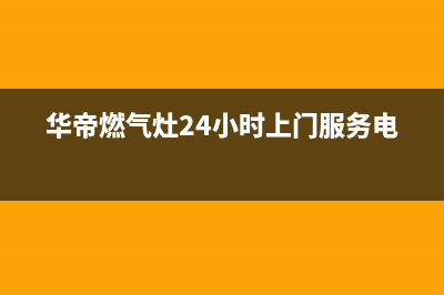 华帝燃气灶24小时服务热线电话2023已更新(总部/电话)(华帝燃气灶24小时上门服务电话)