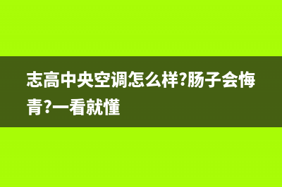 长治志高中央空调安装服务电话(志高中央空调怎么样?肠子会悔青?一看就懂)