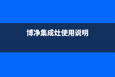 博净集成灶厂家统一人工客服在线服务已更新(博净集成灶使用说明)