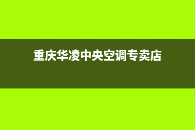 重庆华凌中央空调售后维修24小时报修中心(重庆华凌中央空调专卖店)