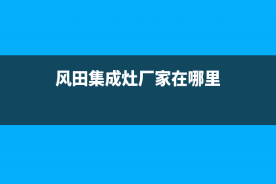 风田集成灶厂家客服在线预约(今日(风田集成灶厂家在哪里)