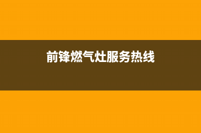 前锋灶具售后服务部2023已更新(400/联保)(前锋燃气灶服务热线)