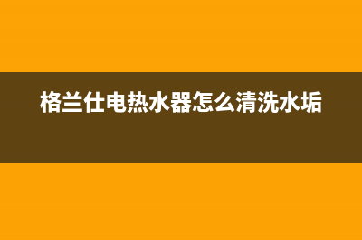 格兰仕电热水器错误代码e2(格兰仕电热水器怎么清洗水垢)