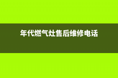 年代灶具售后服务 客服电话2023已更新(总部/更新)(年代燃气灶售后维修电话)