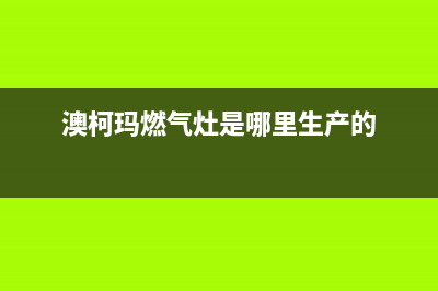 澳柯玛灶具全国统一服务热线2023已更新[客服(澳柯玛燃气灶是哪里生产的)