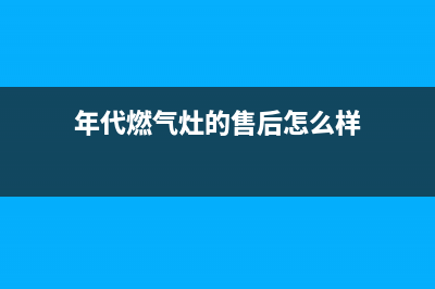 年代燃气灶的售后电话是多少2023已更新[客服(年代燃气灶的售后怎么样)