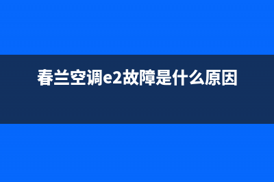 春兰空调e2故障如何解决故障(春兰空调e2故障是什么原因)