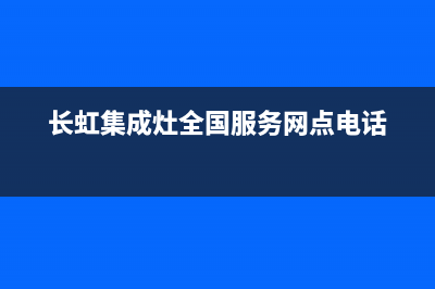 长虹集成灶全国服务号码2023(总部(长虹集成灶全国服务网点电话)