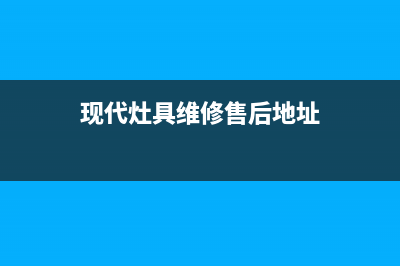 现代灶具维修售后电话2023已更新(今日(现代灶具维修售后地址)