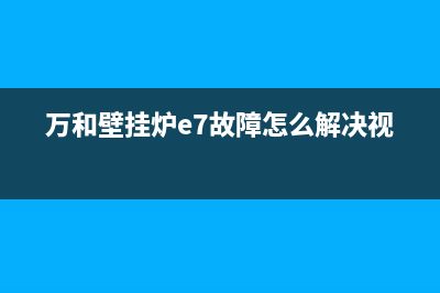 万和壁挂炉e7故障解决视频(万和壁挂炉e7故障怎么解决视频)