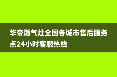 华帝燃气灶全国统一服务热线(华帝燃气灶全国各城市售后服务点24小时客服热线)