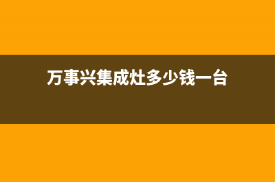 万事兴集成灶厂家特约维修服务中心电话多少(今日(万事兴集成灶多少钱一台)