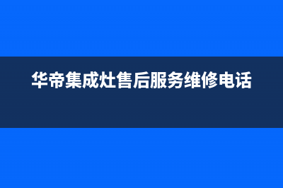 华帝集成灶售后服务 客服电话2023已更新(总部/电话)(华帝集成灶售后服务维修电话)