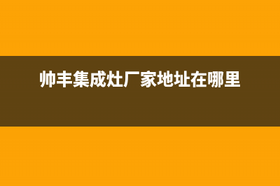 帅丰集成灶厂家维修网点的地址2023已更新(今日(帅丰集成灶厂家地址在哪里)