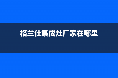 格兰仕集成灶厂家统一客服报修专线2023已更新(今日(格兰仕集成灶厂家在哪里)