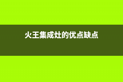 火王集成灶厂家统一售后24小时服务热线2023(总部(火王集成灶的优点缺点)