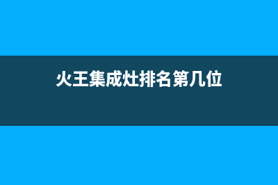 火王集成灶厂家统一人工客服24小时专线2023已更新（今日/资讯）(火王集成灶排名第几位)