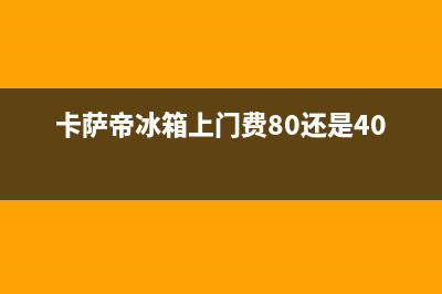 卡萨帝冰箱上门服务标准(2023更新(卡萨帝冰箱上门费80还是40)