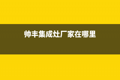 帅丰集成灶厂家客服联系方式2023已更新(今日(帅丰集成灶厂家在哪里)